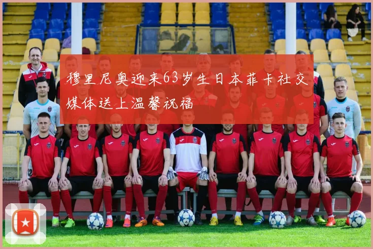 穆里尼奥迎来63岁生日本菲卡社交媒体送上温馨祝福