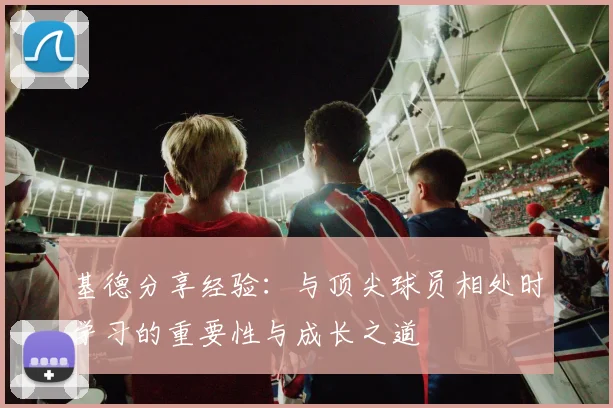 基德分享经验：与顶尖球员相处时学习的重要性与成长之道