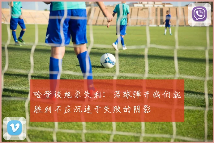 哈登谈绝杀失利：若球弹开我们就胜利不应沉迷于失败的阴影