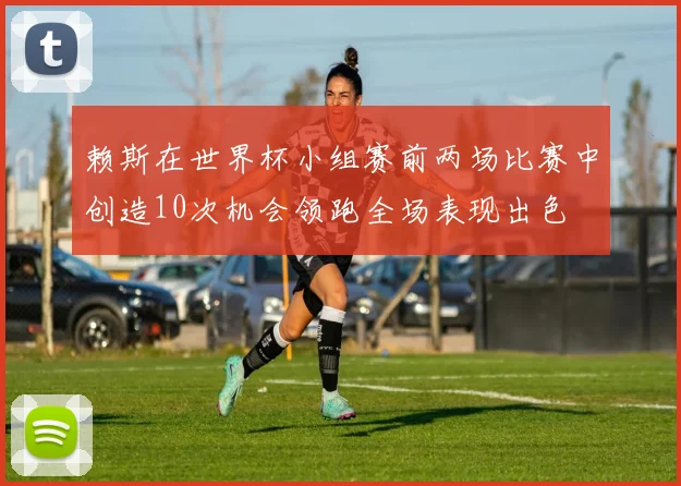 赖斯在世界杯小组赛前两场比赛中创造10次机会领跑全场表现出色