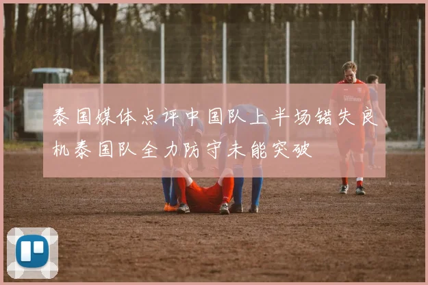 泰国媒体点评中国队上半场错失良机泰国队全力防守未能突破