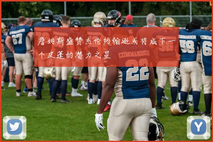 詹姆斯盛赞杰伦约翰逊或将成下一个皮蓬的潜力之星