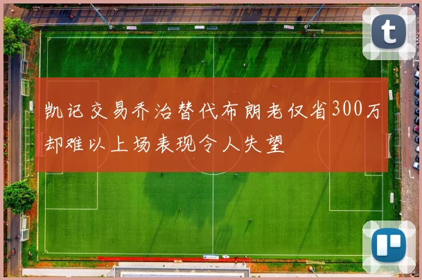 凯记交易乔治替代布朗老仅省300万却难以上场表现令人失望