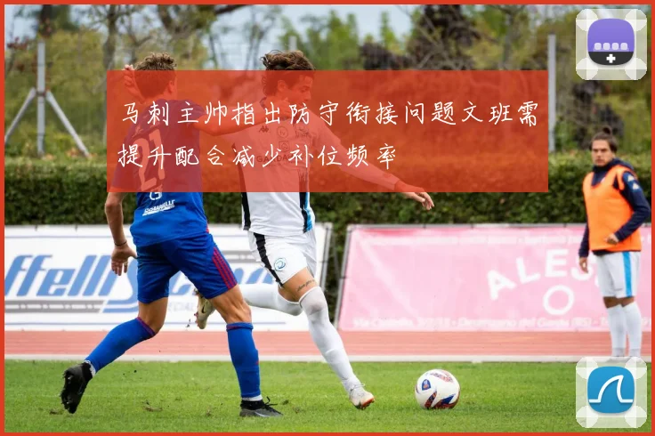 马刺主帅指出防守衔接问题文班需提升配合减少补位频率