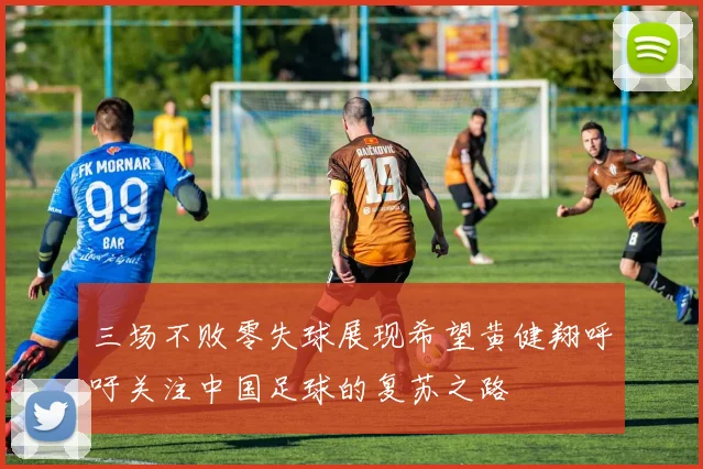 三场不败零失球展现希望黄健翔呼吁关注中国足球的复苏之路