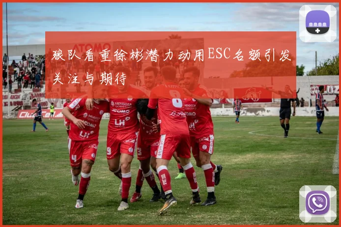 狼队看重徐彬潜力动用ESC名额引发关注与期待