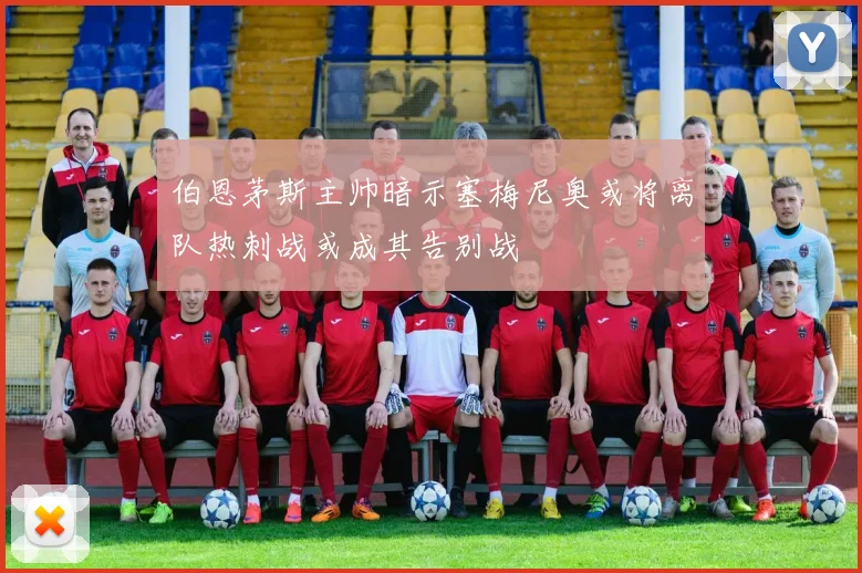伯恩茅斯主帅暗示塞梅尼奥或将离队热刺战或成其告别战