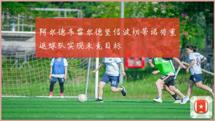 阿尔德韦雷尔德坚信波切蒂诺将重返球队实现未竟目标
