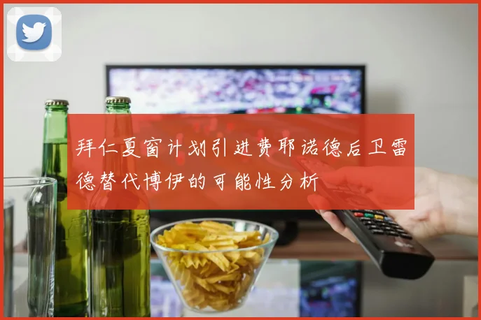 拜仁夏窗计划引进费耶诺德后卫雷德替代博伊的可能性分析
