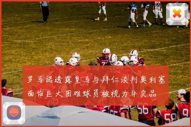 罗马诺透露皇马与拜仁谈判奥利塞面临巨大困难球员被视为非卖品