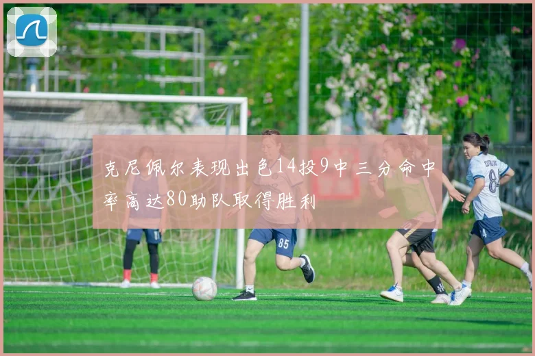 克尼佩尔表现出色14投9中三分命中率高达80助队取得胜利