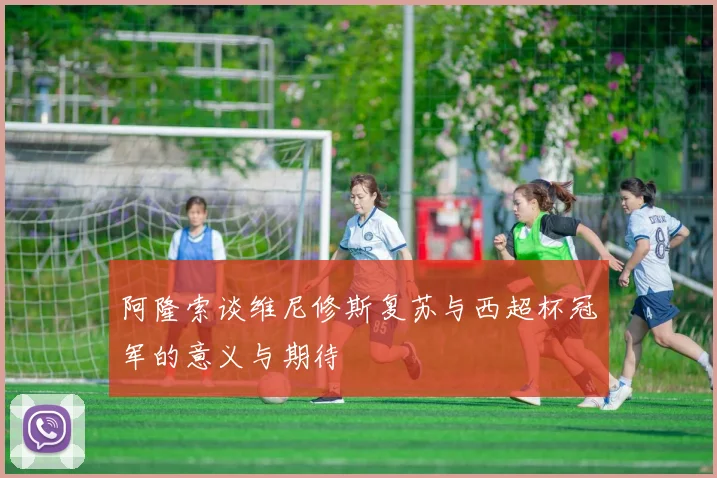 阿隆索谈维尼修斯复苏与西超杯冠军的意义与期待