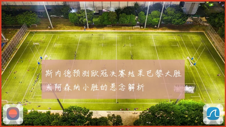 斯内德预测欧冠决赛结果巴黎大胜或阿森纳小胜的悬念解析