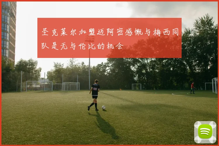 圣克莱尔加盟迈阿密感慨与梅西同队是无与伦比的机会