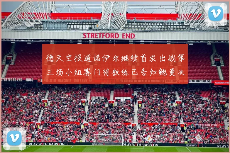 德天空报道诺伊尔继续首发出战第三场小组赛门将教练已告知鲍曼决定