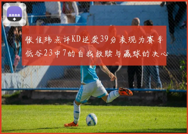 张佳玮点评KD逆袭39分表现为赛季低谷23中7的自我救赎与赢球的决心