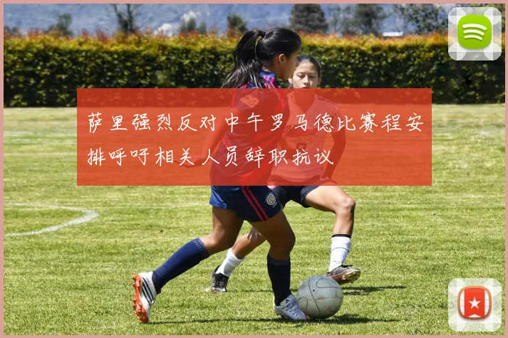 萨里强烈反对中午罗马德比赛程安排呼吁相关人员辞职抗议