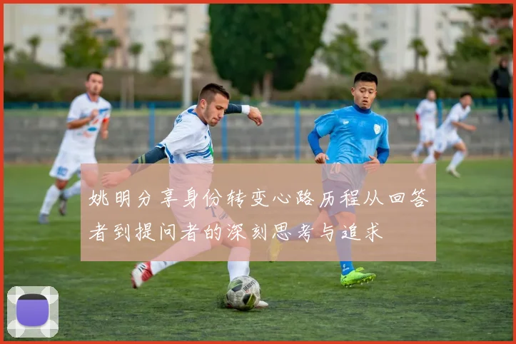 姚明分享身份转变心路历程从回答者到提问者的深刻思考与追求
