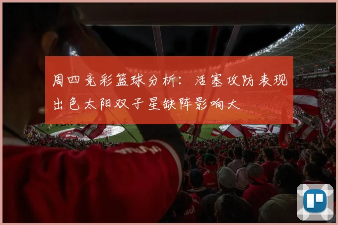 周四竞彩篮球分析：活塞攻防表现出色太阳双子星缺阵影响大