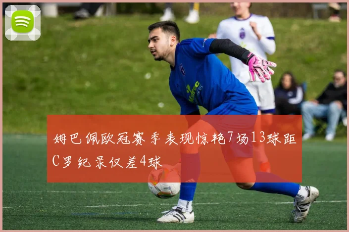 姆巴佩欧冠赛季表现惊艳7场13球距C罗纪录仅差4球