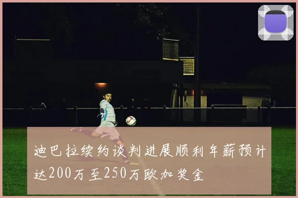 迪巴拉续约谈判进展顺利年薪预计达200万至250万欧加奖金