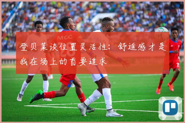 登贝莱谈位置灵活性：舒适感才是我在场上的首要追求