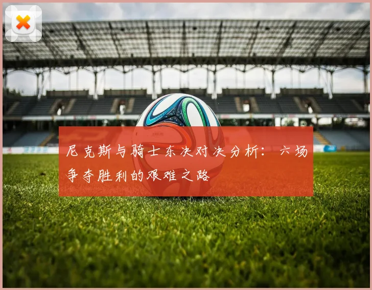 尼克斯与骑士东决对决分析：六场争夺胜利的艰难之路